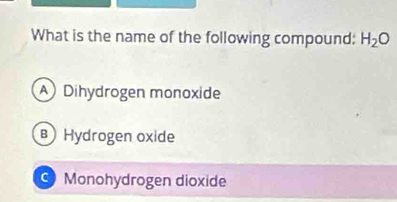 What is the name of the following compound: H_2O
A Dihydrogen monoxide
Hydrogen oxide
Monohydrogen dioxide