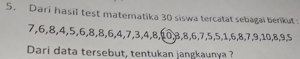 Dari hasil test matematika 30 siswa tercatat sebagai berikut:
7, 6, 8, 4, 5, 6, 8, 8, 6, 4, 7, 3, 4, 8,[ 0, 3, 8, 6, 7, 5, 5, 1, 6, 8, 7, 9, 10, 8, 9, 5
Dari data tersebut, tentukan jangkaunya ?