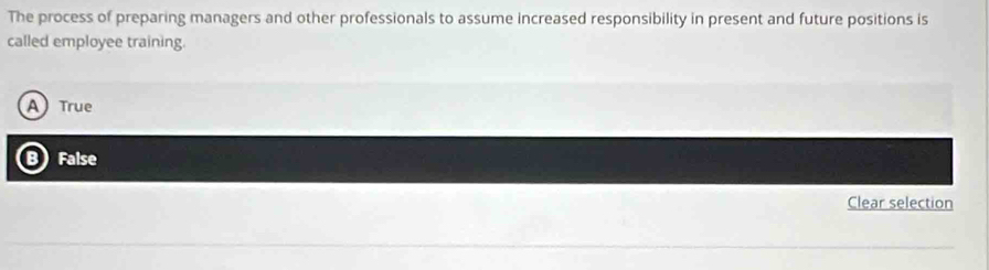 The process of preparing managers and other professionals to assume increased responsibility in present and future positions is
called employee training.
A True
B False
Clear selection