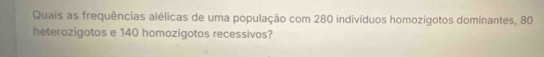 Quais as frequências alélicas de uma população com 280 indivíduos homozigotos dominantes, 80
heterozigotos e 140 homozigotos recessivos?