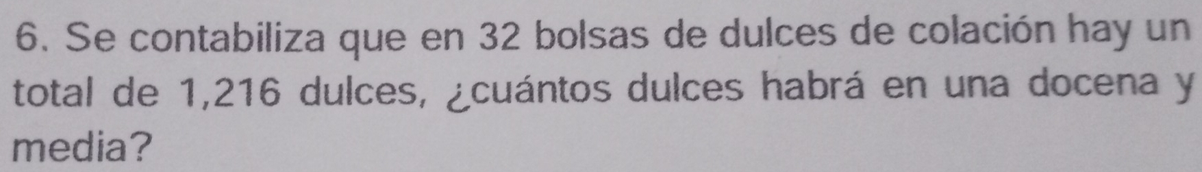 Se contabiliza que en 32 bolsas de dulces de colación hay un 
total de 1,216 dulces, ¿cuántos dulces habrá en una docena y 
media?