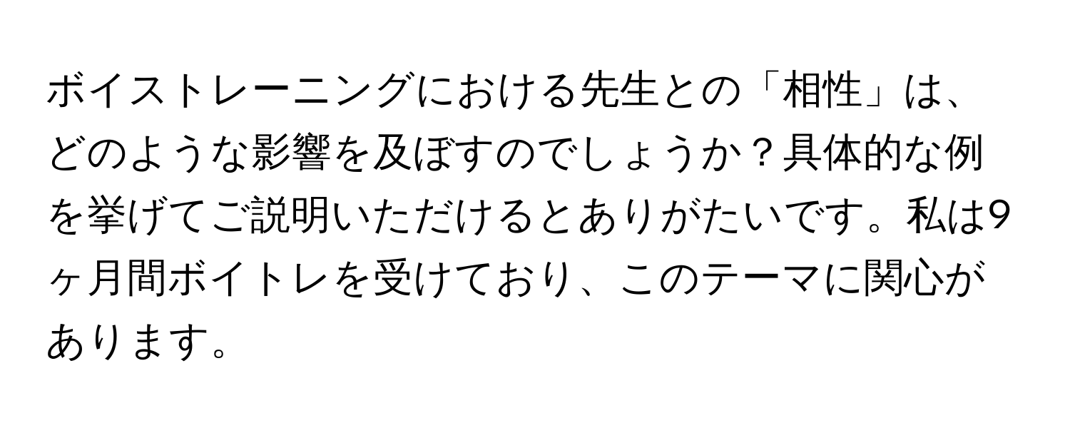 ボイストレーニングにおける先生との「相性」は、どのような影響を及ぼすのでしょうか？具体的な例を挙げてご説明いただけるとありがたいです。私は9ヶ月間ボイトレを受けており、このテーマに関心があります。