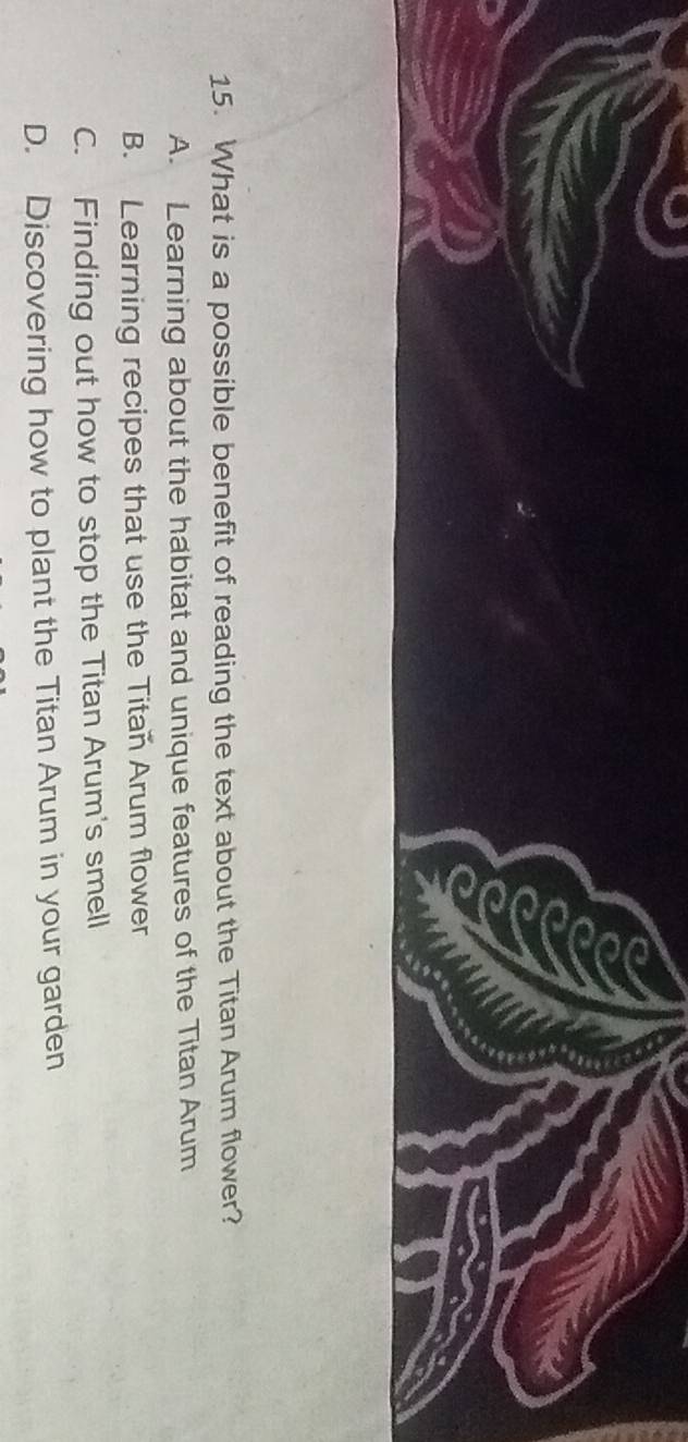 What is a possible benefit of reading the text about the Titan Arum flower?
A. Learning about the habitat and unique features of the Titan Arum
B. Learning recipes that use the Titan Arum flower
C. Finding out how to stop the Titan Arum's smell
D. Discovering how to plant the Titan Arum in your garden