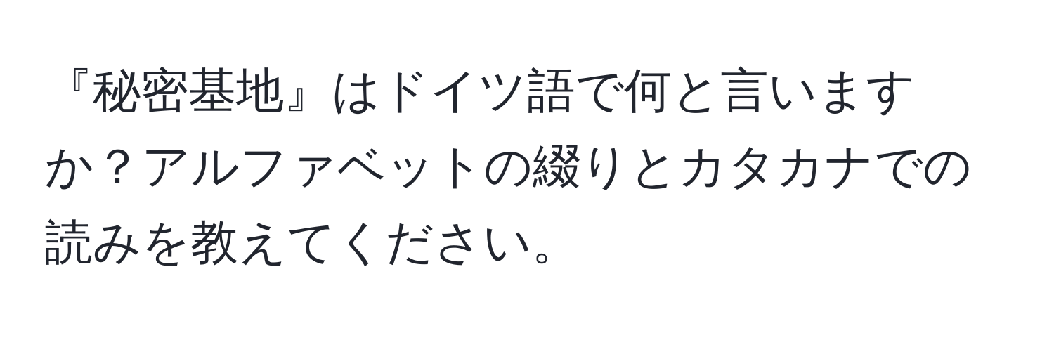 『秘密基地』はドイツ語で何と言いますか？アルファベットの綴りとカタカナでの読みを教えてください。