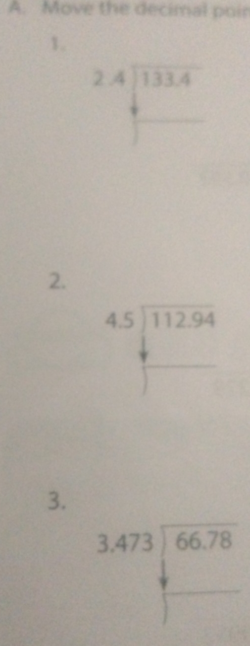 Move the decimal poir 
1.
beginarrayr 2.4encloselongdiv 133.4 □ endarray
2.
beginarrayr 4.5encloselongdiv 112.94endarray
 1/2 
overline □ 
3.
3.473encloselongdiv 66.78