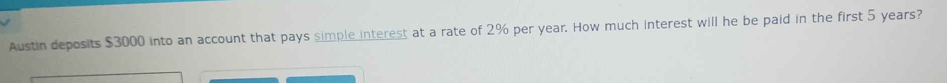 Austin deposits $3000 into an account that pays simple interest at a rate of 2% per year. How much interest will he be paid in the first 5 years?