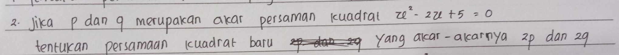 jika P dan 9 merupakan akar persaman kuadral u^2-2u+5=0
tenrukan persamaan kuadrar baru 
Yang acar-alcarnya 2p dan 29