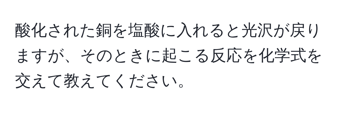 酸化された銅を塩酸に入れると光沢が戻りますが、そのときに起こる反応を化学式を交えて教えてください。