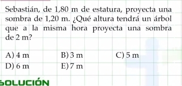 Sebastián, de 1,80 m de estatura, proyecta una
sombra de 1,20 m. ¿Qué altura tendrá un árbol
que a la misma hora proyecta una sombra
de 2 m?
A) 4 m B) 3 m C) 5m
D) 6m E) 7m
Solución