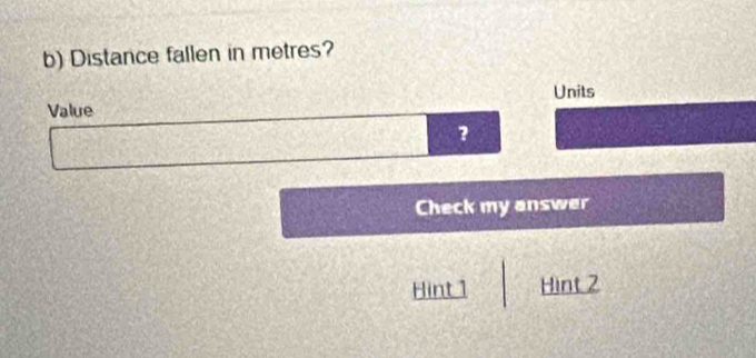 Distance fallen in metres?
Value Units
?
Check my answer
Hint1 Hint 2