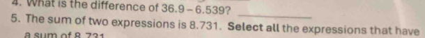 What is the difference of 36.9 - 6.539? 
_ 
5. The sum of two expressions is 8.731. Select all the expressions that have 
a sum of º 721