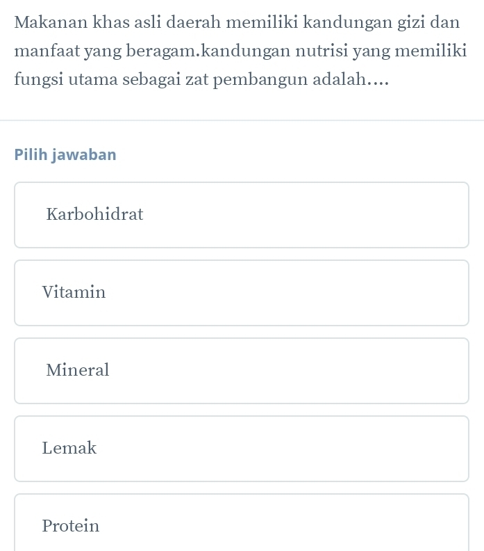 Makanan khas asli daerah memiliki kandungan gizi dan
manfaat yang beragam.kandungan nutrisi yang memiliki
fungsi utama sebagai zat pembangun adalah....
Pilih jawaban
Karbohidrat
Vitamin
Mineral
Lemak
Protein