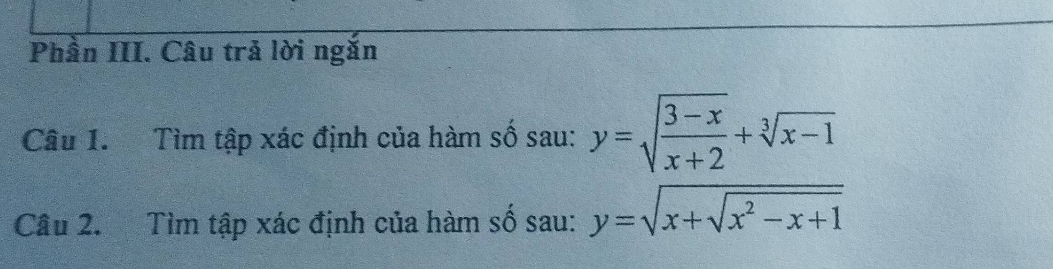 Phần III. Câu trả lời ngắn
Câu 1. Tìm tập xác định của hàm số sau: y=sqrt(frac 3-x)x+2+sqrt[3](x-1)
Câu 2. Tìm tập xác định của hàm số sau: y=sqrt(x+sqrt x^2-x+1)