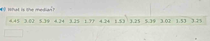 What is the median?
4.45 3.02 5.39 4.24 3.25 1.77 4.24 1.53 3.25 5.39 3.02 1.53 3.25