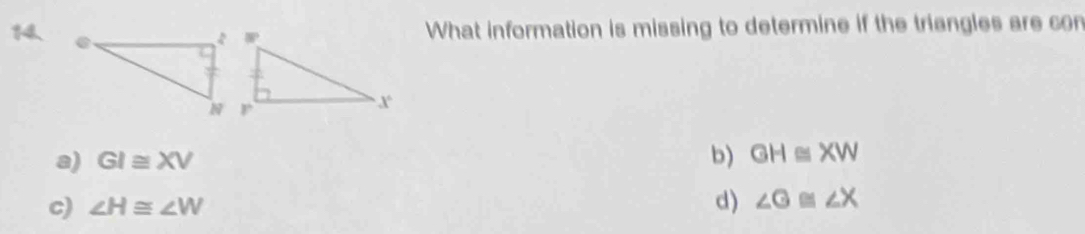 What information is missing to determine if the triangles are con
a) GI≌ XV b) GH≌ XW
c) ∠ H≌ ∠ W d) ∠ G≌ ∠ X