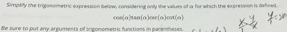 Simplify the trigonometric expression below, considering only the values of α for which the expression is defined.
cos (alpha )tan (alpha )csc (alpha )cot (alpha )
Be sure to put any arguments of trigonometric functions in parentheses.