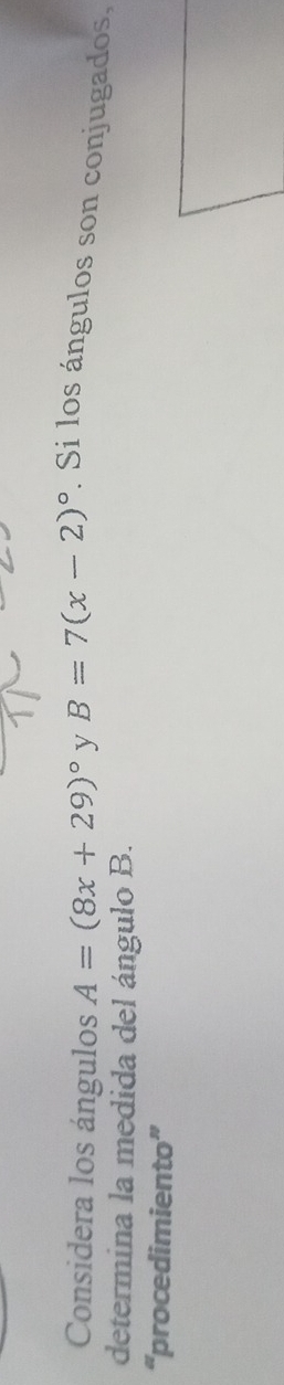Considera los ángulos A=(8x+29)^circ  y B=7(x-2)^circ . Si los ángulos son conjugados, 
determina la medida del ángulo B. 
“procedimiento”