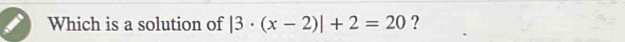 Which is a solution of |3· (x-2)|+2=20 ?