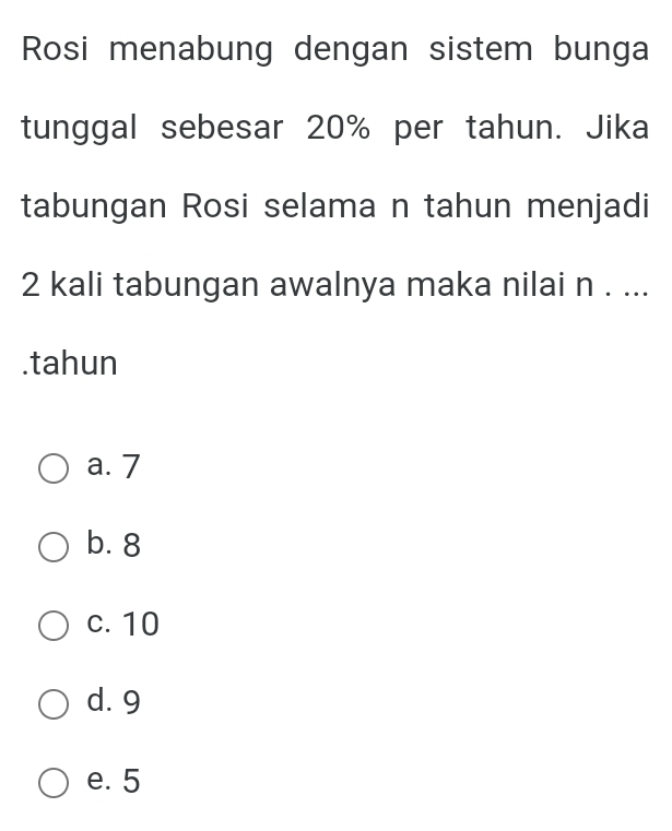 Rosi menabung dengan sistem bunga
tunggal sebesar 20% per tahun. Jika
tabungan Rosi selama n tahun menjadi
2 kali tabungan awalnya maka nilai n. ...
.tahun
a. 7
b. 8
c. 10
d. 9
e. 5