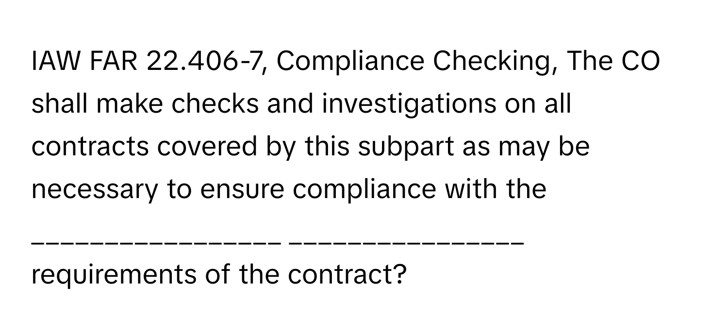 IAW FAR 22.406-7, Compliance Checking, The CO shall make checks and investigations on all contracts covered by this subpart as may be necessary to ensure compliance with the _________________ ________________ requirements of the contract?