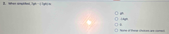 When simplified, 7gh-(-7gh) is:
gh.
-14gh.
0.
None of these choices are correct.