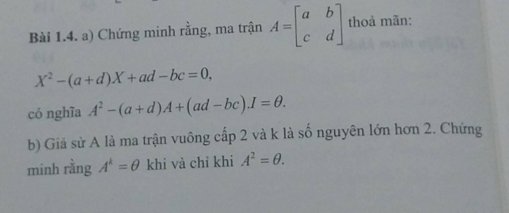 Chứng minh rằng, ma trận A=beginbmatrix a&b c&dendbmatrix thoả mãn:
X^2-(a+d)X+ad-bc=0, 
có nghĩa A^2-(a+d)A+(ad-bc).I=θ. 
b) Giả sử A là ma trận vuông cấp 2 và k là số nguyên lớn hơn 2. Chứng 
minh rằng A^k=θ khi và chỉ khi A^2=θ.