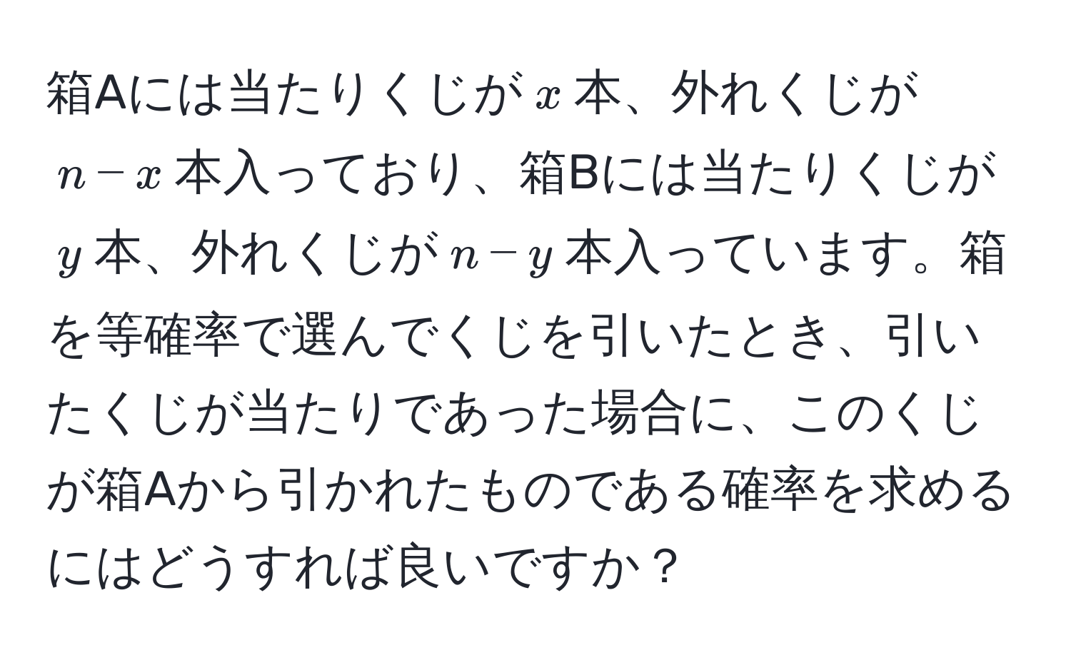 箱Aには当たりくじが$x$本、外れくじが$n-x$本入っており、箱Bには当たりくじが$y$本、外れくじが$n-y$本入っています。箱を等確率で選んでくじを引いたとき、引いたくじが当たりであった場合に、このくじが箱Aから引かれたものである確率を求めるにはどうすれば良いですか？