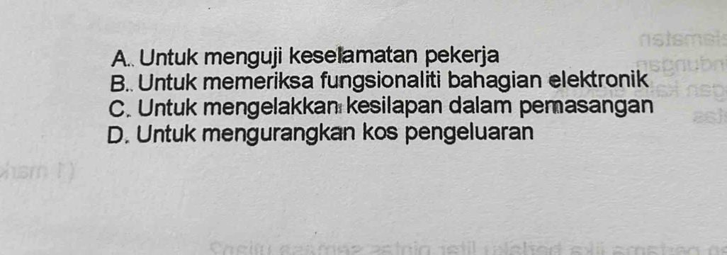 A. Untuk menguji keselamatan pekerja
B.. Untuk memeriksa fungsionaliti bahagian elektronik
C. Untuk mengelakkan kesilapan dalam pemasangan
D. Untuk mengurangkan kos pengeluaran