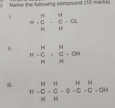 ) Name the following compound (10 marks) 
i. H-beginarrayr H&H&C Hendarray -beginarrayr H Hendarray -CL
ii.
H-beginarrayr H&H C&C&C&OH H&Hendarray
iii. H H H H
H-C-C-O -C - C · - OH
n n