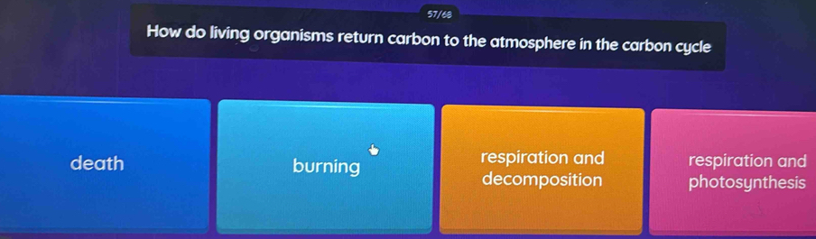 57/68
How do living organisms return carbon to the atmosphere in the carbon cycle
death burning respiration and respiration and
decomposition photosynthesis