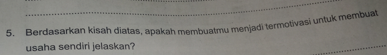 Berdasarkan kisah diatas, apakah membuatmu menjadi termotivasi untuk membuat 
usaha sendiri jelaskan?