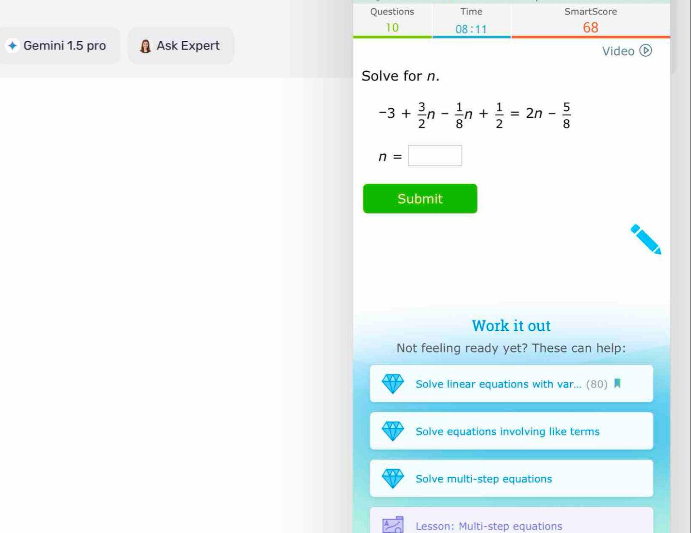 Gemini 1.5 pro Ask Expert
Video D
Solve for n.
-3+ 3/2 n- 1/8 n+ 1/2 =2n- 5/8 
n=□
Submit
Work it out
Not feeling ready yet? These can help:
Solve linear equations with var... (80)
Solve equations involving like terms
Solve multi-step equations
Lesson: Multi-step equations