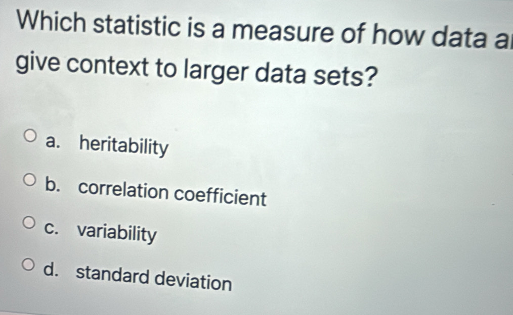 Which statistic is a measure of how data al
give context to larger data sets?
a. heritability
b. correlation coefficient
c. variability
d. standard deviation