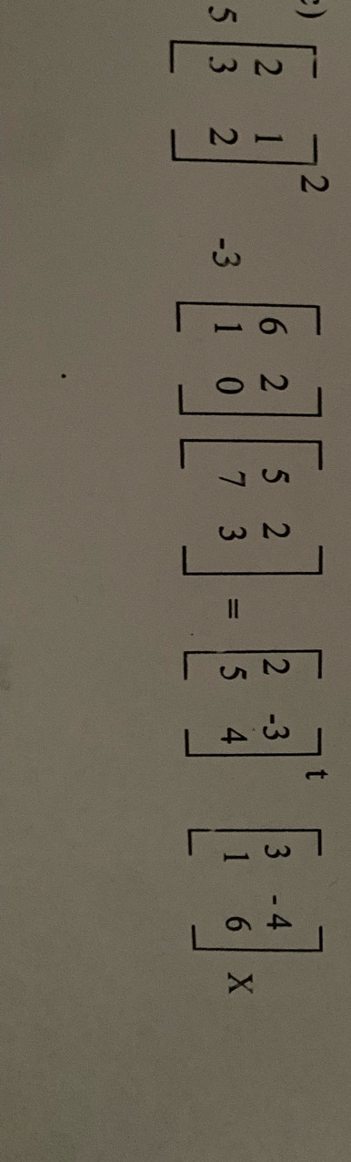 beginarrayr ) 5endarray beginbmatrix 2&1 3&2end(bmatrix)^2_-3beginbmatrix 6&2 1&0endbmatrix beginbmatrix 5&2 7&3endbmatrix =beginbmatrix 2&-3 5&4end(bmatrix)^tbeginbmatrix 3&-4 1&6endbmatrix x