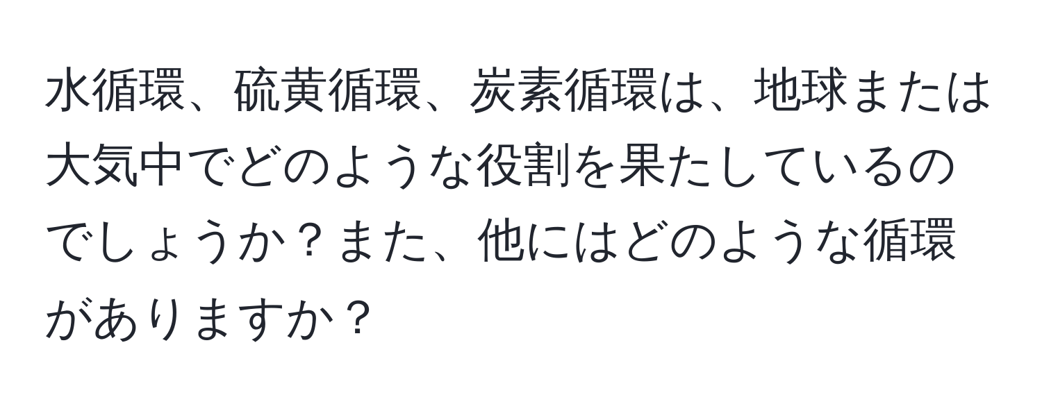 水循環、硫黄循環、炭素循環は、地球または大気中でどのような役割を果たしているのでしょうか？また、他にはどのような循環がありますか？