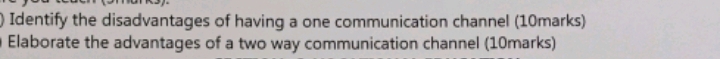 ) Identify the disadvantages of having a one communication channel (10marks) 
Elaborate the advantages of a two way communication channel (10marks)