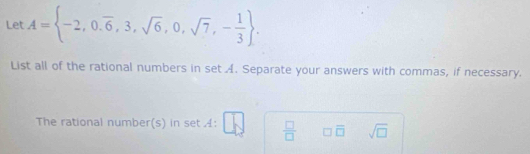 Let A= -2,0.overline 6,3,sqrt(6),0,sqrt(7),- 1/3 . 
List all of the rational numbers in set A. Separate your answers with commas, if necessary. 
The rational number(s) in set :  □ /□   □ overline □  sqrt(□ )