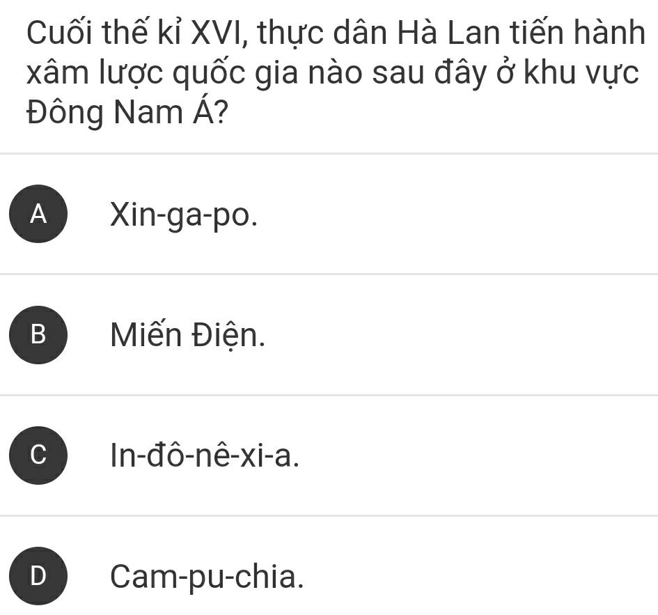 Cuối thế kỉ XVI, thực dân Hà Lan tiến hành
xâm lược quốc gia nào sau đây ở khu vực
Đông Nam Á?
A Xin-ga-po.
B Miến Điện.; In-đô-nê-xi-a.
D Cam-pu-chia.