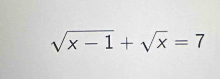 sqrt(x-1)+sqrt(x)=7