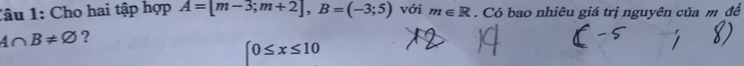 Cho hai tập hợp A=[m-3;m+2], B=(-3;5) với m∈ R. Có bao nhiêu giá trị nguyên của m để
A∩ B!= varnothing ?
0≤ x≤ 10