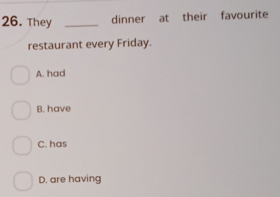 They _dinner at their favourite
restaurant every Friday.
A. had
B. have
C. has
D. are having