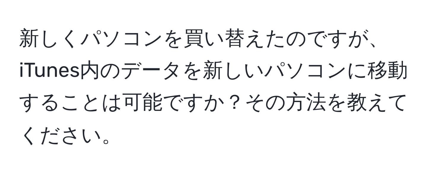 新しくパソコンを買い替えたのですが、iTunes内のデータを新しいパソコンに移動することは可能ですか？その方法を教えてください。