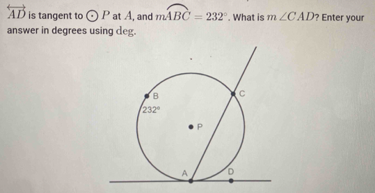 overleftrightarrow AD is tangent to odot P at A, and mwidehat ABC=232°. What is m∠ CAD ? Enter your
answer in degrees using deg.