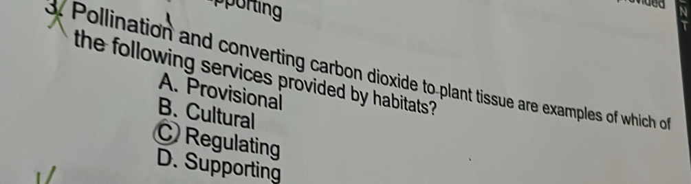 pporting
Uhded N
d. Pollination and converting carbon dioxide to plant tissue are examples of which 
the following services provided by habitats ?
A. Provisional
B. Cultural
C Regulating
D. Supporting