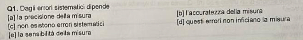 Dagli errori sistematici dipende
[a] la precisione della misura [b] l'accuratezza della misura
[c] non esistono errori sistematici [d] questi errori non inficiano la misura
[e] la sensibilità della misura