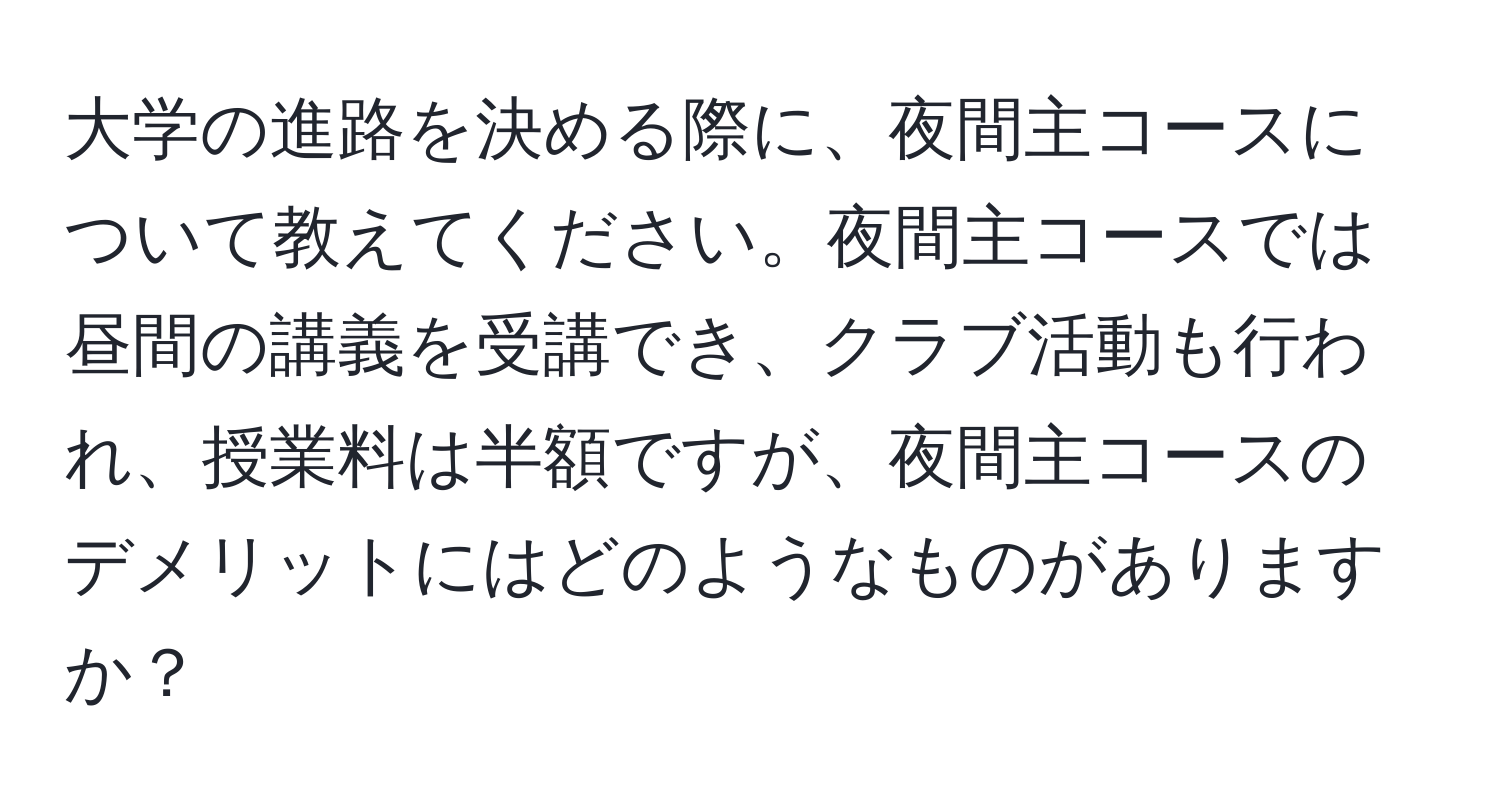 大学の進路を決める際に、夜間主コースについて教えてください。夜間主コースでは昼間の講義を受講でき、クラブ活動も行われ、授業料は半額ですが、夜間主コースのデメリットにはどのようなものがありますか？