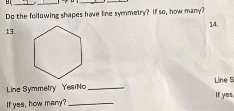 B( 
_ 
_ 
_ 
Do the following shapes have line symmetry? If so, how many? 
14. 
13. 
Line S 
Line Symmetry Yes/No_ 
If yes, 
If yes, how many?_