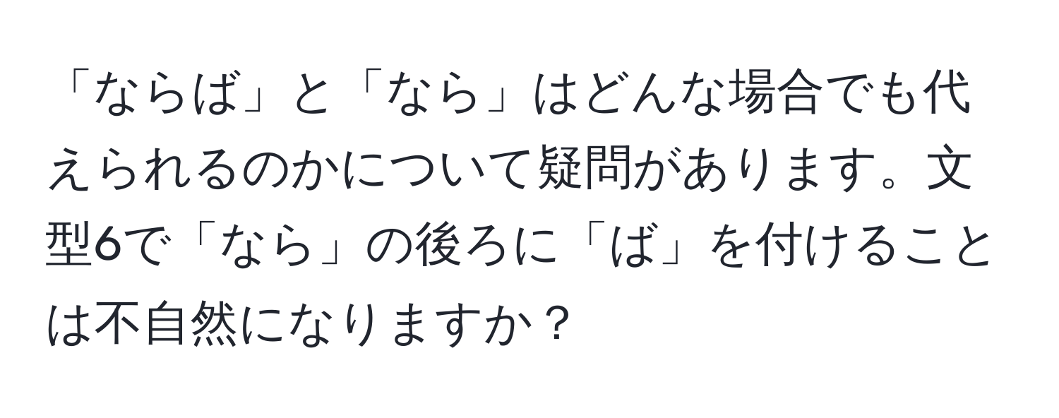 「ならば」と「なら」はどんな場合でも代えられるのかについて疑問があります。文型6で「なら」の後ろに「ば」を付けることは不自然になりますか？