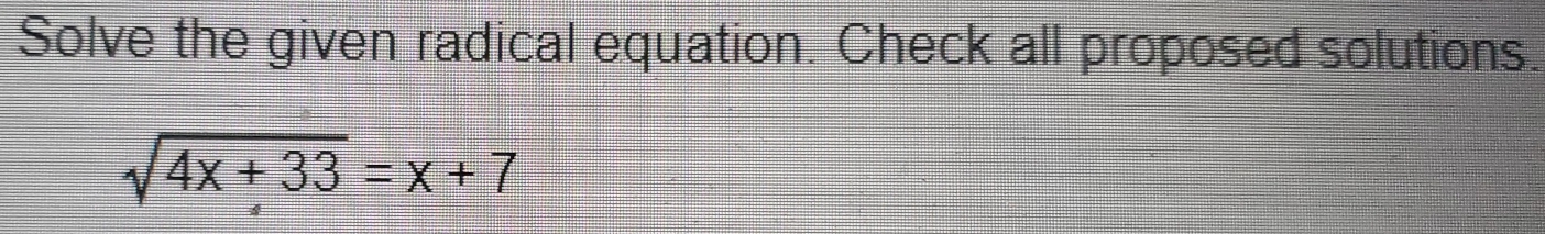 Solve the given radical equation. Check all proposed solutions.
sqrt(4x+33)=x+7