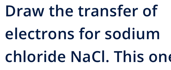 Draw the transfer of 
electrons for sodium 
chloride NaCl. This on